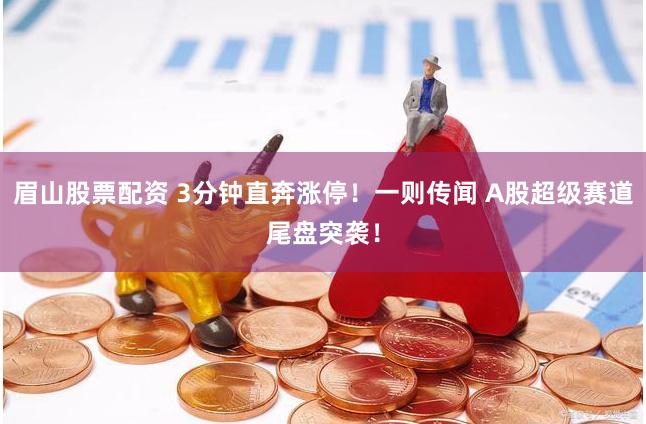 眉山股票配资 3分钟直奔涨停！一则传闻 A股超级赛道尾盘突袭！