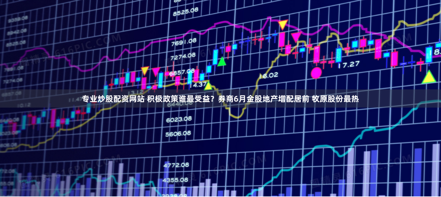专业炒股配资网站 积极政策谁最受益？券商6月金股地产增配居前 牧原股份最热