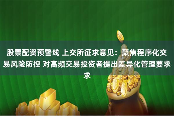 股票配资预警线 上交所征求意见：聚焦程序化交易风险防控 对高频交易投资者提出差异化管理要求