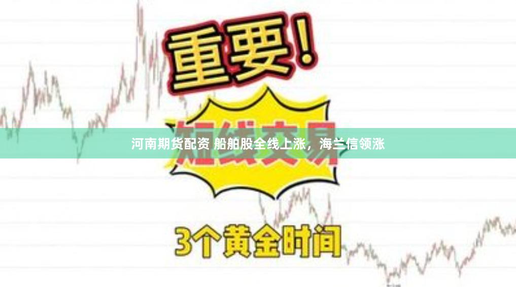 河南期货配资 船舶股全线上涨，海兰信领涨