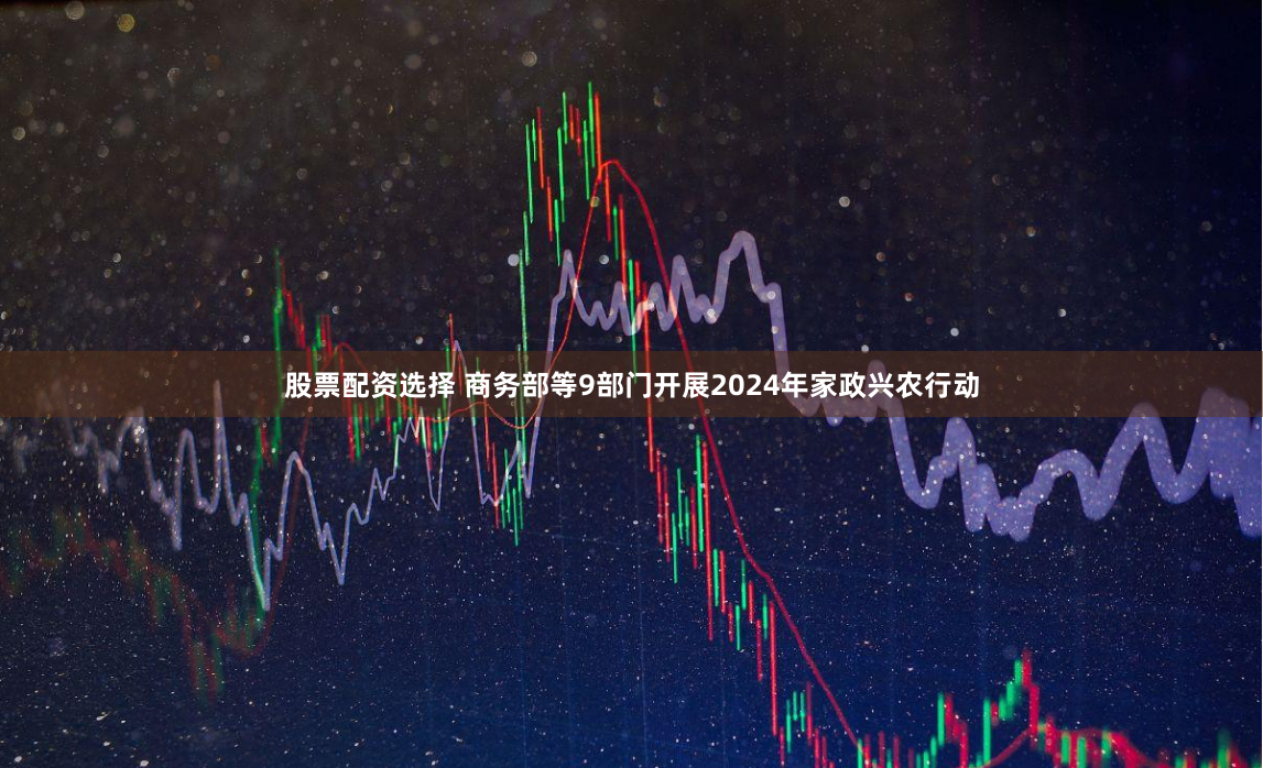 股票配资选择 商务部等9部门开展2024年家政兴农行动