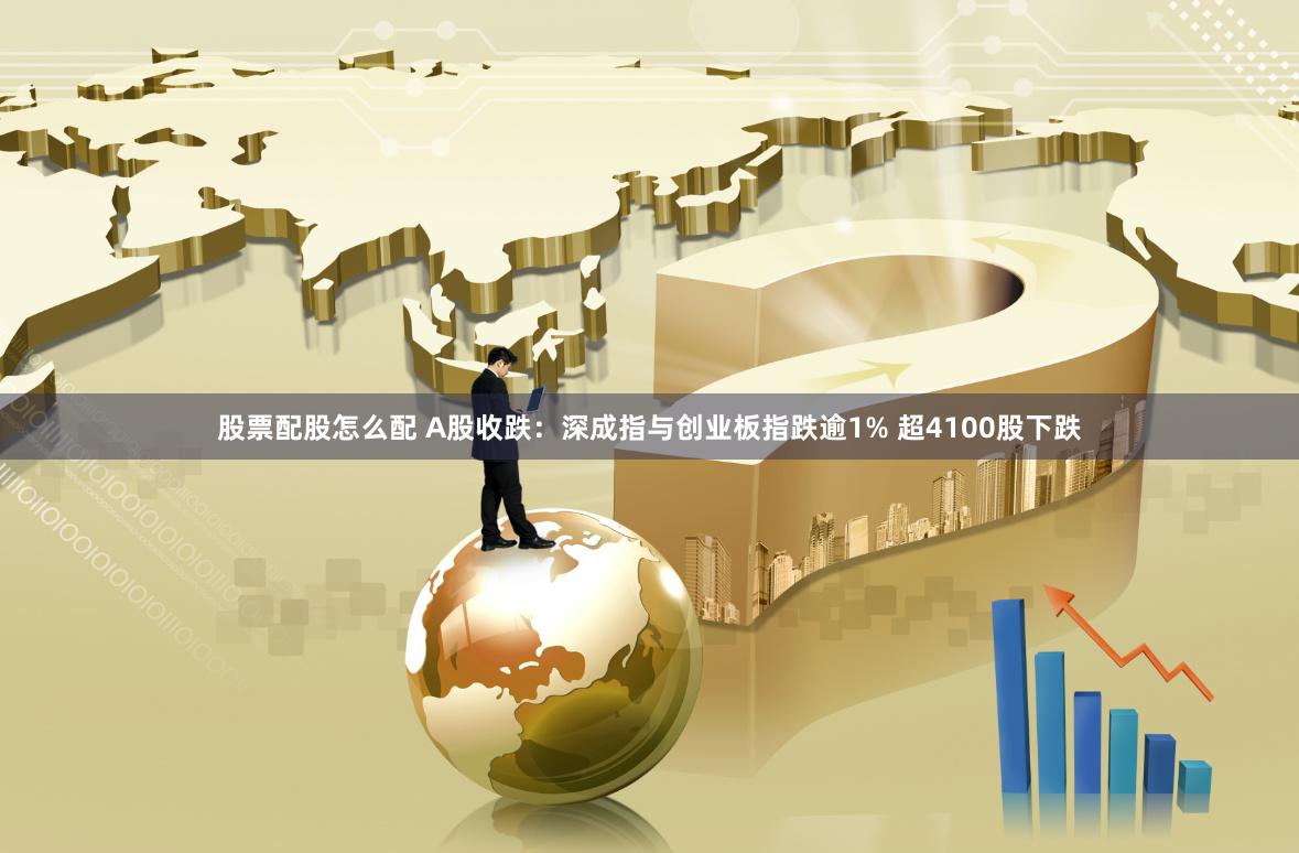 股票配股怎么配 A股收跌：深成指与创业板指跌逾1% 超4100股下跌