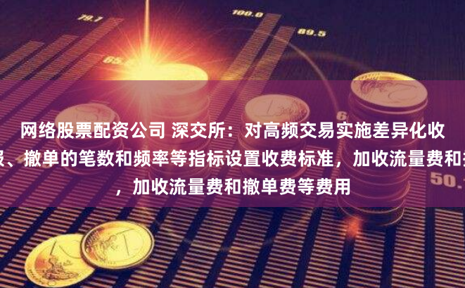 网络股票配资公司 深交所：对高频交易实施差异化收费，根据申报、撤单的笔数和频率等指标设置收费标准，加收流量费和撤单费等费用