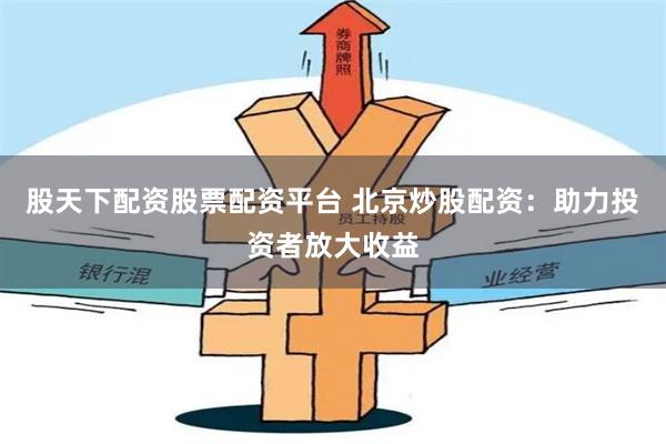 股天下配资股票配资平台 北京炒股配资:助力投资者放大收益