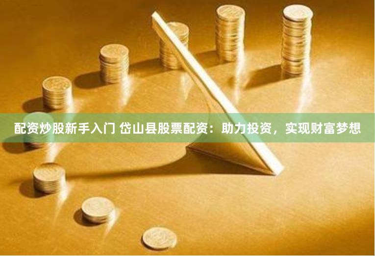 配资炒股新手入门 岱山县股票配资：助力投资，实现财富梦想