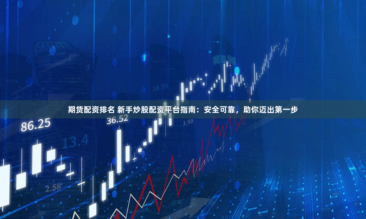 期货配资排名 新手炒股配资平台指南：安全可靠，助你迈出第一步