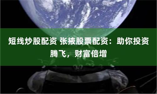 短线炒股配资 张掖股票配资：助你投资腾飞，财富倍增