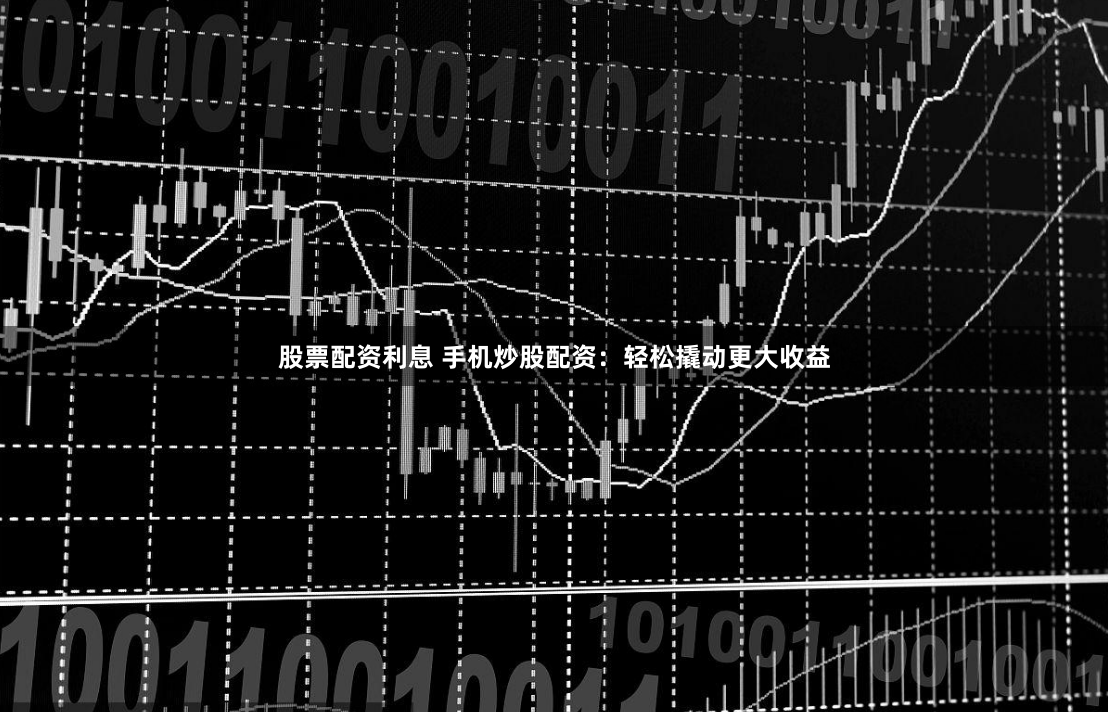 股票配资利息 手机炒股配资：轻松撬动更大收益