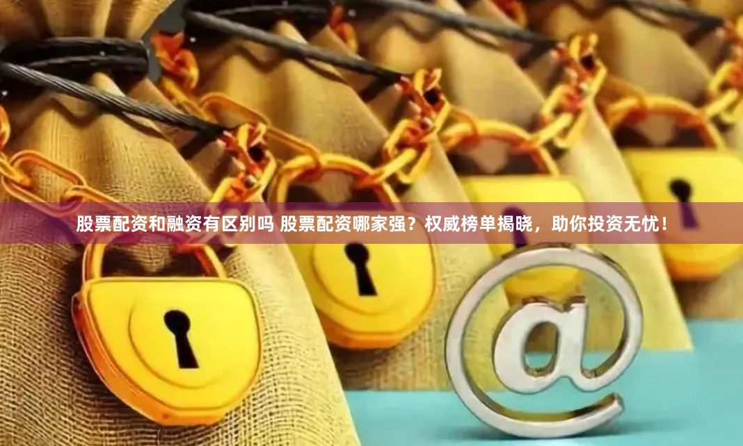 股票配资和融资有区别吗 股票配资哪家强？权威榜单揭晓，助你投资无忧！