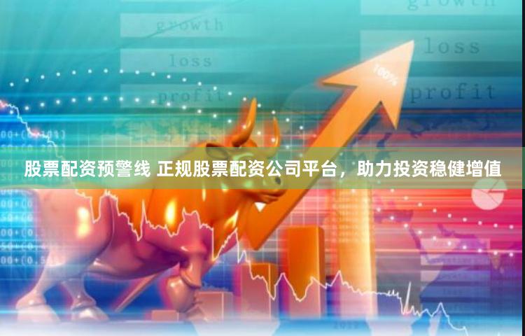 股票配资预警线 正规股票配资公司平台，助力投资稳健增值