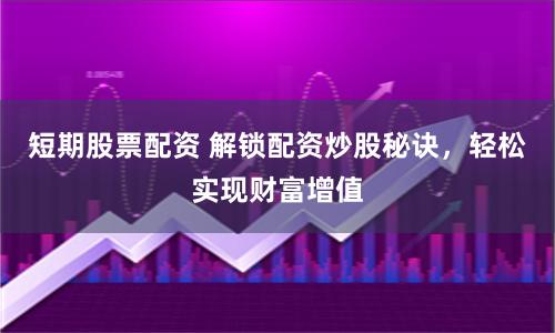 短期股票配资 解锁配资炒股秘诀，轻松实现财富增值