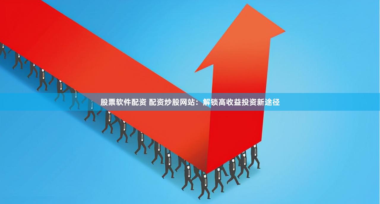 股票软件配资 配资炒股网站：解锁高收益投资新途径