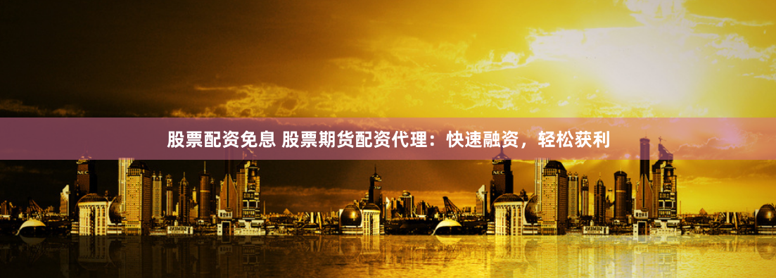 股票配资免息 股票期货配资代理：快速融资，轻松获利