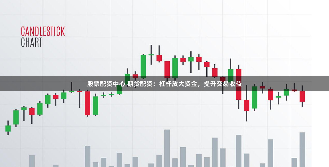 股票配资中心 期货配资：杠杆放大资金，提升交易收益