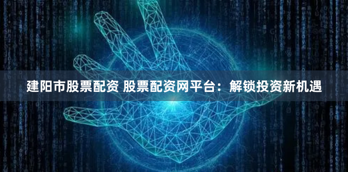 建阳市股票配资 股票配资网平台：解锁投资新机遇