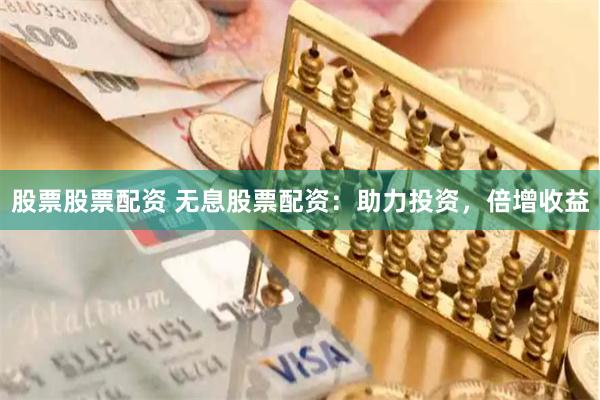股票股票配资 无息股票配资：助力投资，倍增收益