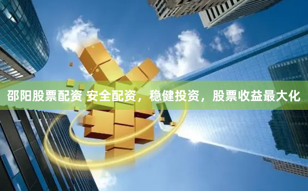 邵阳股票配资 安全配资，稳健投资，股票收益最大化