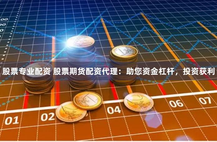 股票专业配资 股票期货配资代理：助您资金杠杆，投资获利
