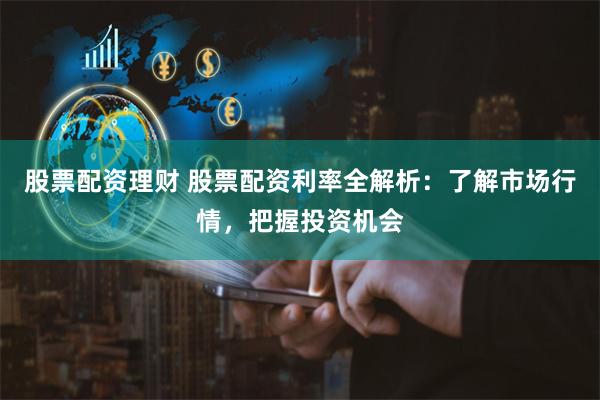 股票配资理财 股票配资利率全解析：了解市场行情，把握投资机会