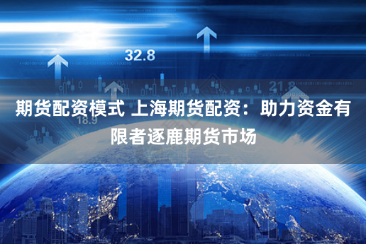 期货配资模式 上海期货配资：助力资金有限者逐鹿期货市场