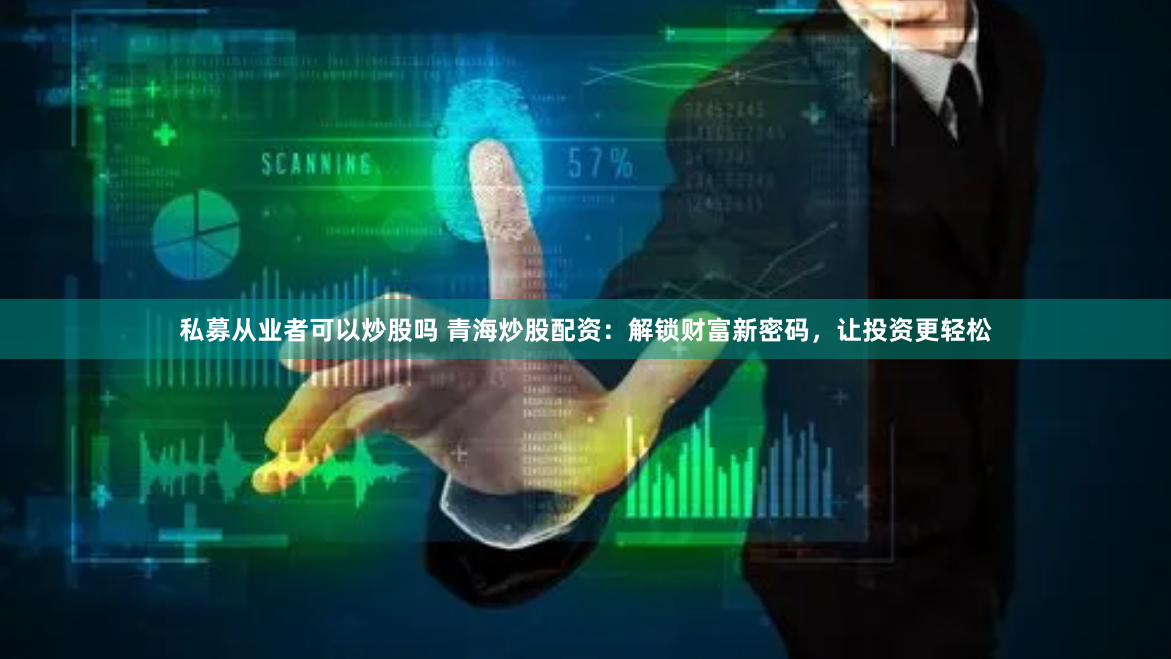 私募从业者可以炒股吗 青海炒股配资:解锁财富新密码,让投资更轻松