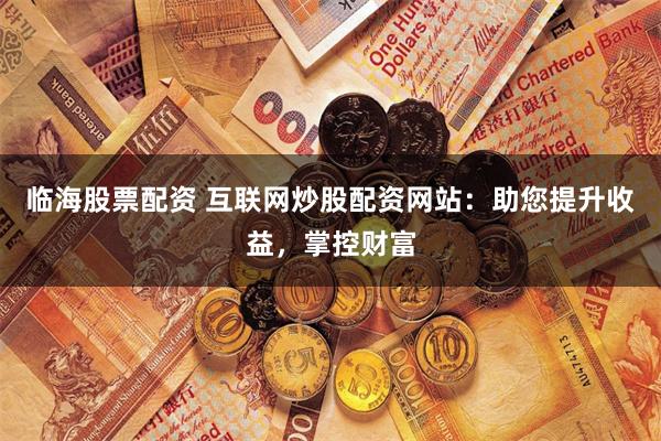 临海股票配资 互联网炒股配资网站:助您提升收益,掌控财富