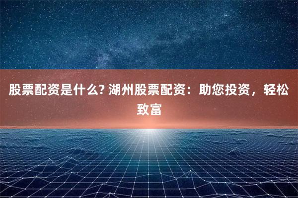 股票配资是什么? 湖州股票配资:助您投资,轻松致富
