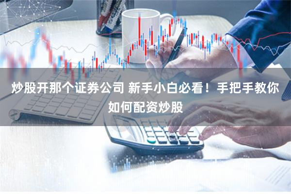 炒股开那个证券公司 新手小白必看！手把手教你如何配资炒股