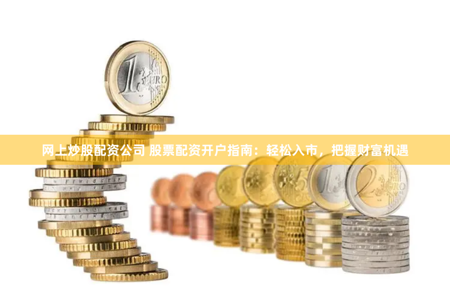 网上炒股配资公司 股票配资开户指南：轻松入市，把握财富机遇