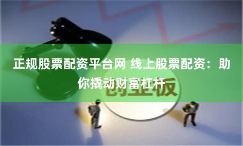 正规股票配资平台网 线上股票配资：助你撬动财富杠杆