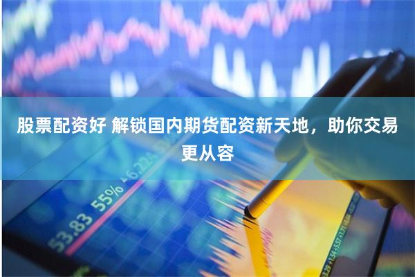 股票配资好 解锁国内期货配资新天地，助你交易更从容