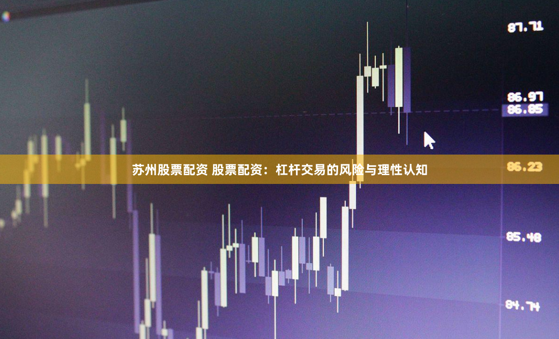 苏州股票配资 股票配资：杠杆交易的风险与理性认知
