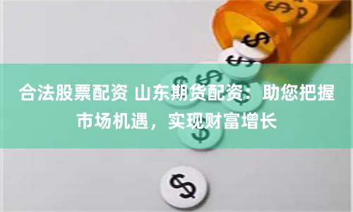 合法股票配资 山东期货配资：助您把握市场机遇，实现财富增长