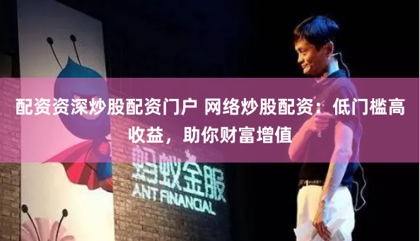 配资资深炒股配资门户 网络炒股配资：低门槛高收益，助你财富增值