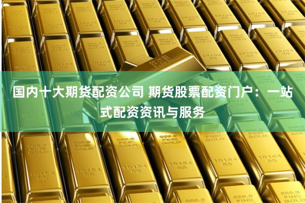 国内十大期货配资公司 期货股票配资门户：一站式配资资讯与服务