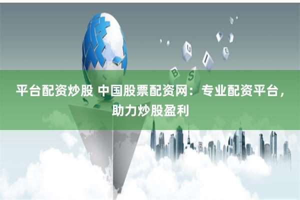 平台配资炒股 中国股票配资网：专业配资平台，助力炒股盈利