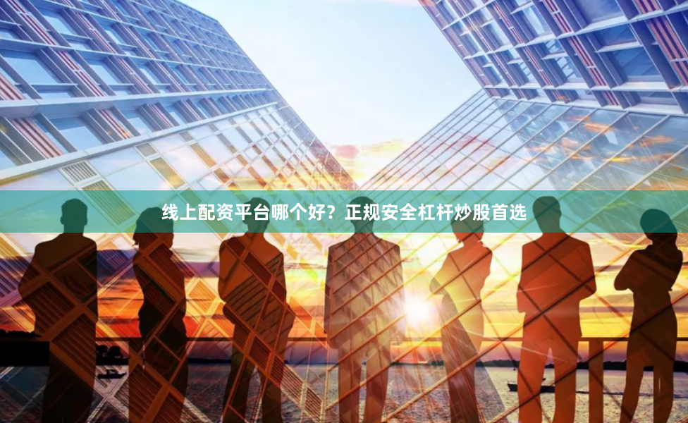 线上配资平台哪个好？正规安全杠杆炒股首选