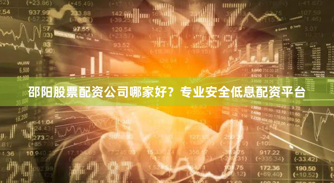 邵阳股票配资公司哪家好？专业安全低息配资平台