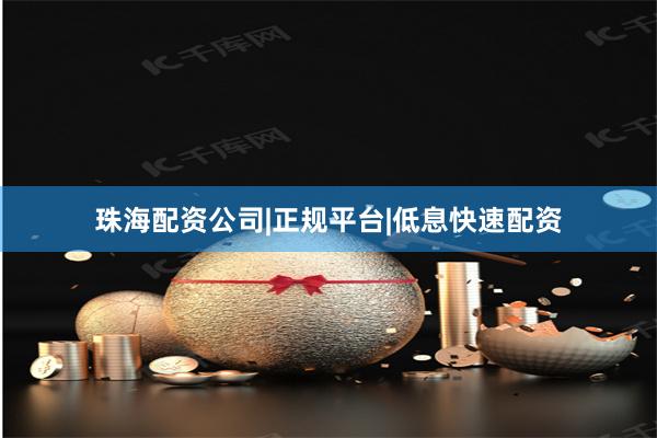 珠海配资公司|正规平台|低息快速配资