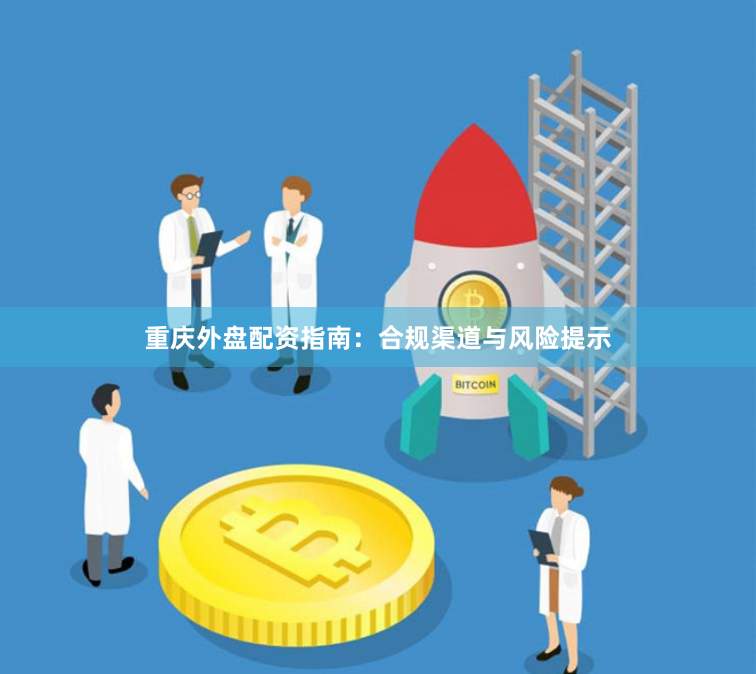 重庆外盘配资指南：合规渠道与风险提示