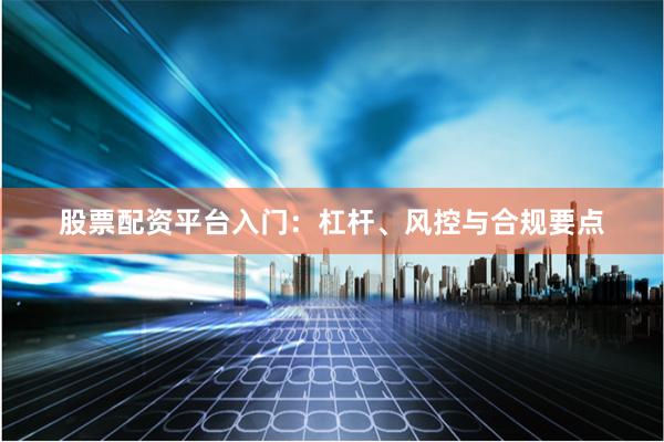 股票配资平台入门：杠杆、风控与合规要点