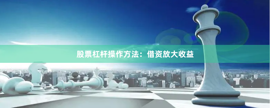 股票杠杆操作方法：借资放大收益