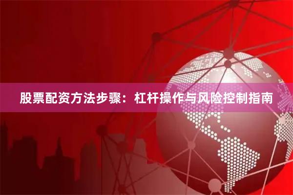 股票配资方法步骤：杠杆操作与风险控制指南