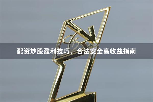 配资炒股盈利技巧，合法安全高收益指南
