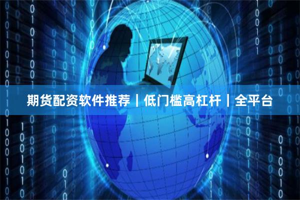 期货配资软件推荐｜低门槛高杠杆｜全平台