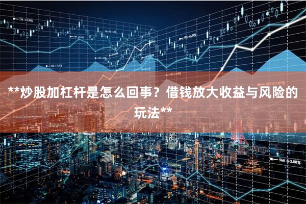 **炒股加杠杆是怎么回事？借钱放大收益与风险的玩法**