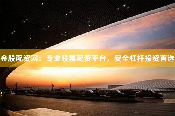金股配资网：专业股票配资平台，安全杠杆投资首选