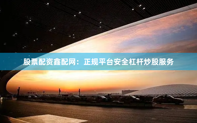 股票配资鑫配网：正规平台安全杠杆炒股服务