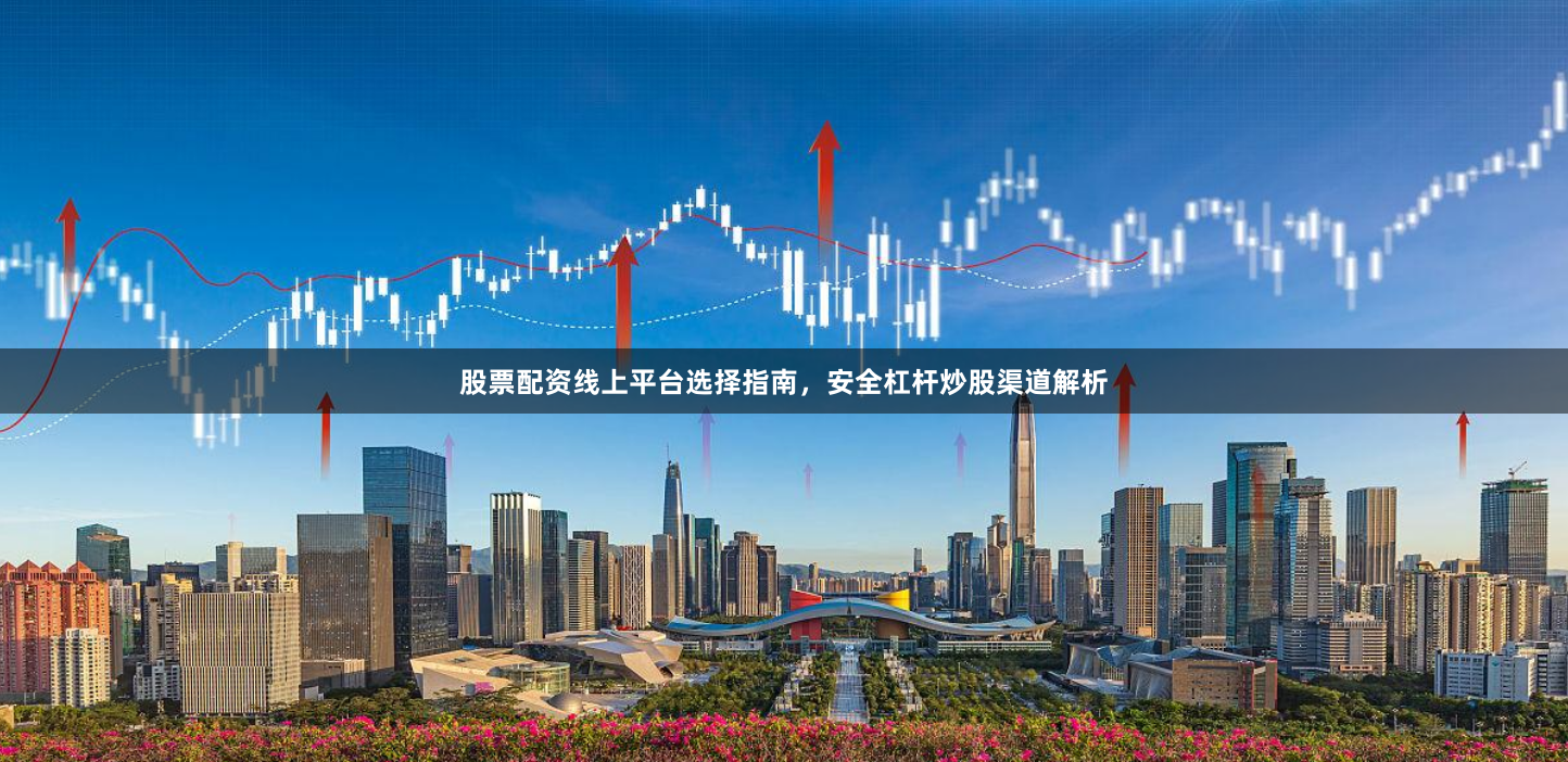 股票配资线上平台选择指南，安全杠杆炒股渠道解析