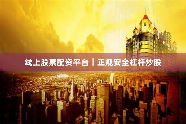 线上股票配资平台｜正规安全杠杆炒股